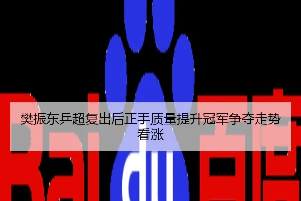 樊振东乒超复出后正手质量提升冠军争夺走势看涨